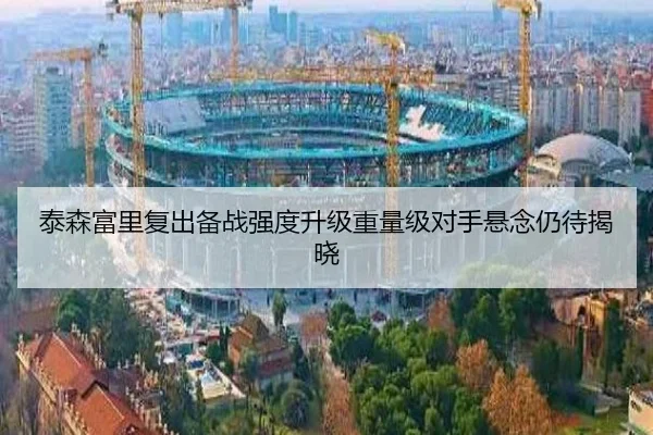 泰森富里复出备战强度升级重量级对手悬念仍待揭晓